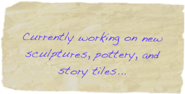 
Currently working on new sculptures, pottery, and story tiles...


